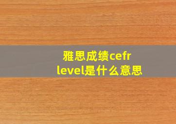 雅思成绩cefr level是什么意思